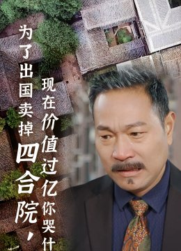 为了出国卖掉四合院现在价值过亿你哭什么